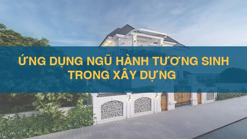 Ứng dụng ngũ hành tương sinh trong xây dựng và thiết kế nhà cửa