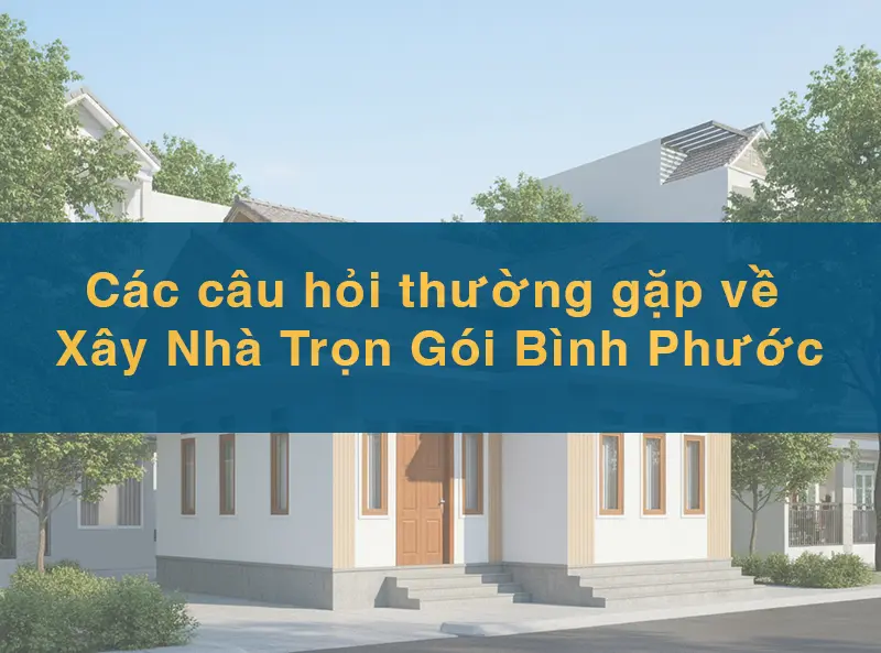 Các câu hỏi thường gặp về xây nhà trọn gói Bình Phước